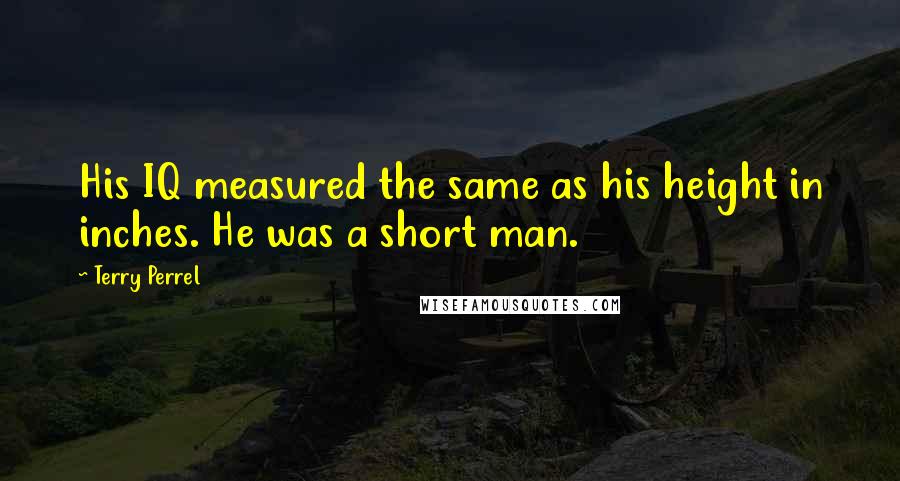 Terry Perrel Quotes: His IQ measured the same as his height in inches. He was a short man.