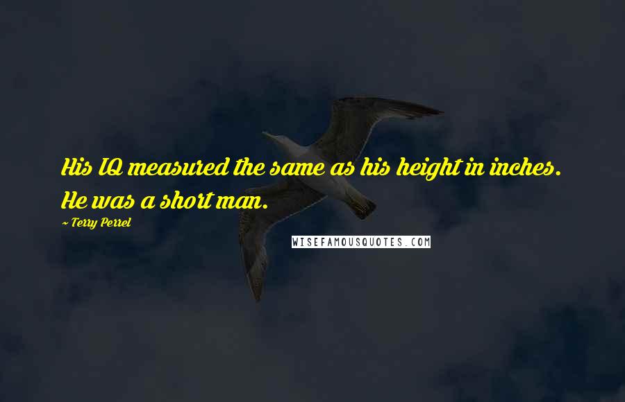 Terry Perrel Quotes: His IQ measured the same as his height in inches. He was a short man.