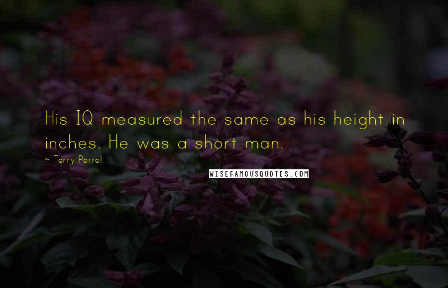 Terry Perrel Quotes: His IQ measured the same as his height in inches. He was a short man.
