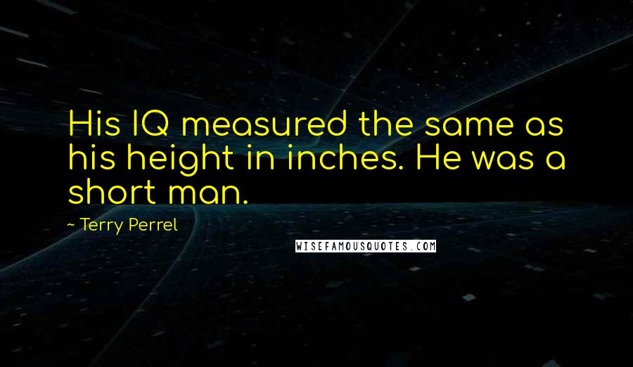 Terry Perrel Quotes: His IQ measured the same as his height in inches. He was a short man.