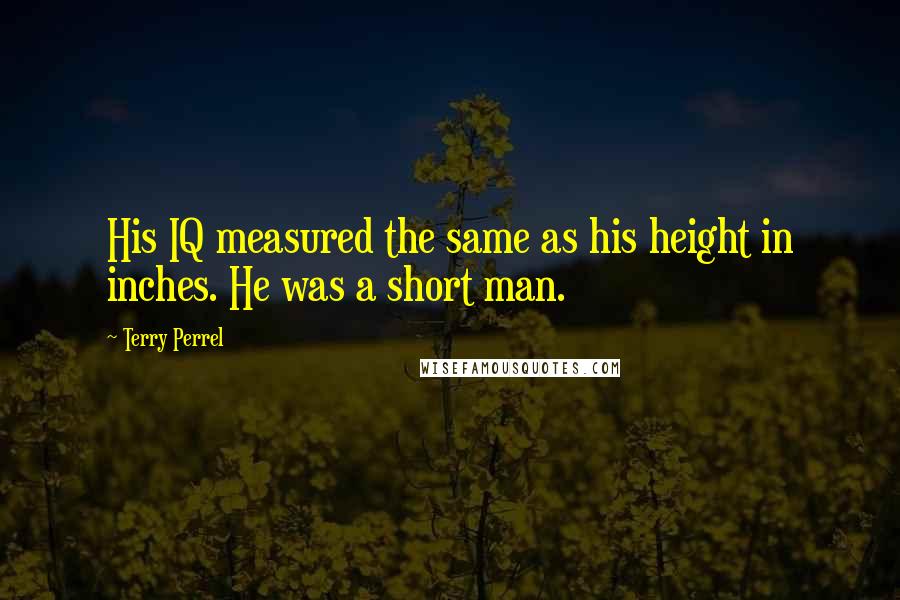 Terry Perrel Quotes: His IQ measured the same as his height in inches. He was a short man.