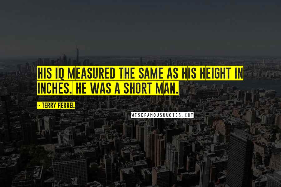 Terry Perrel Quotes: His IQ measured the same as his height in inches. He was a short man.