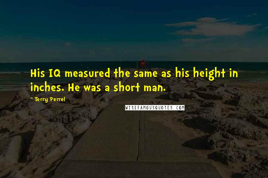 Terry Perrel Quotes: His IQ measured the same as his height in inches. He was a short man.