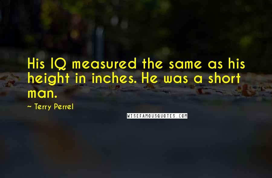 Terry Perrel Quotes: His IQ measured the same as his height in inches. He was a short man.