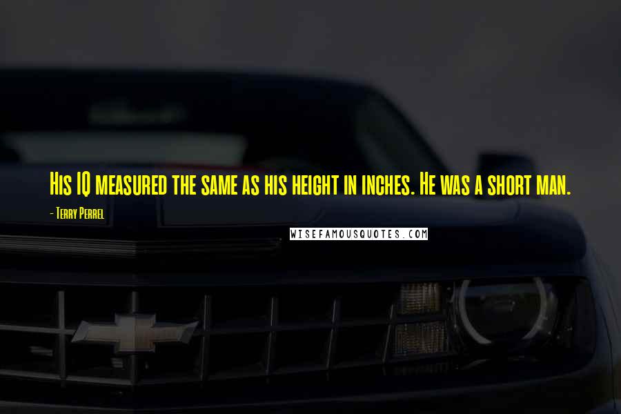 Terry Perrel Quotes: His IQ measured the same as his height in inches. He was a short man.