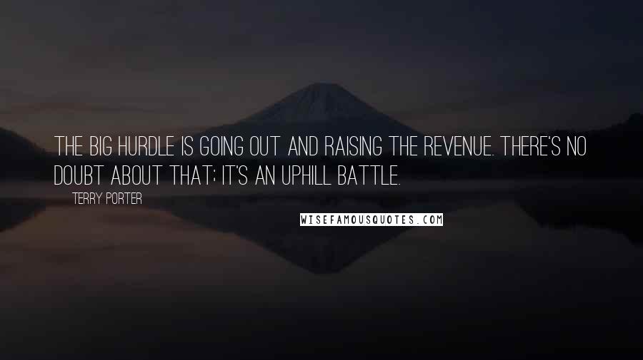 Terry Porter Quotes: The big hurdle is going out and raising the revenue. There's no doubt about that; it's an uphill battle.