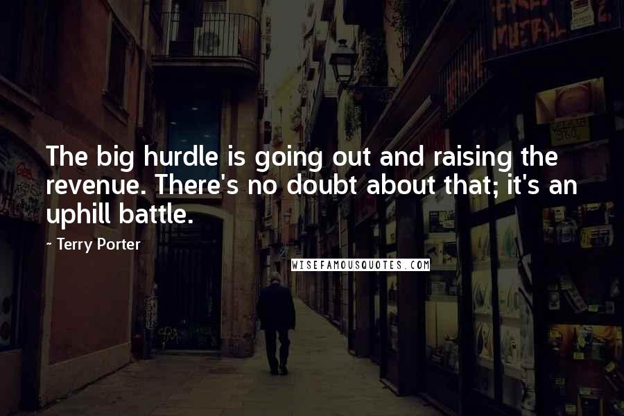 Terry Porter Quotes: The big hurdle is going out and raising the revenue. There's no doubt about that; it's an uphill battle.