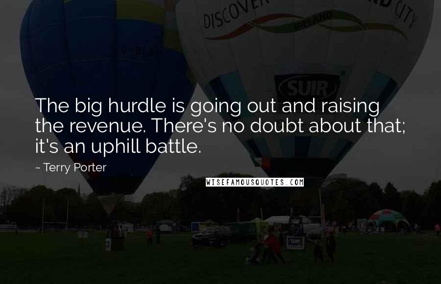 Terry Porter Quotes: The big hurdle is going out and raising the revenue. There's no doubt about that; it's an uphill battle.
