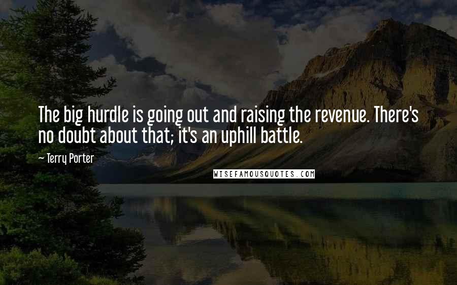 Terry Porter Quotes: The big hurdle is going out and raising the revenue. There's no doubt about that; it's an uphill battle.