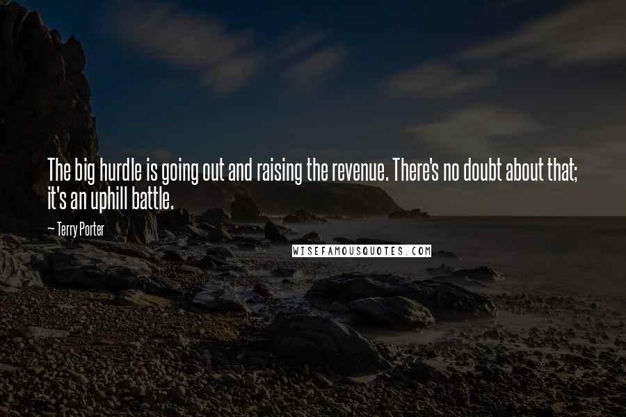 Terry Porter Quotes: The big hurdle is going out and raising the revenue. There's no doubt about that; it's an uphill battle.