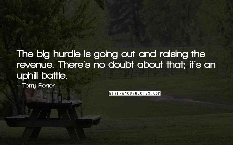 Terry Porter Quotes: The big hurdle is going out and raising the revenue. There's no doubt about that; it's an uphill battle.