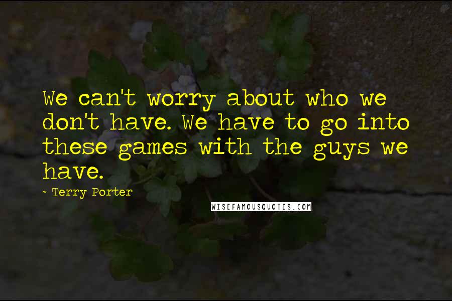 Terry Porter Quotes: We can't worry about who we don't have. We have to go into these games with the guys we have.