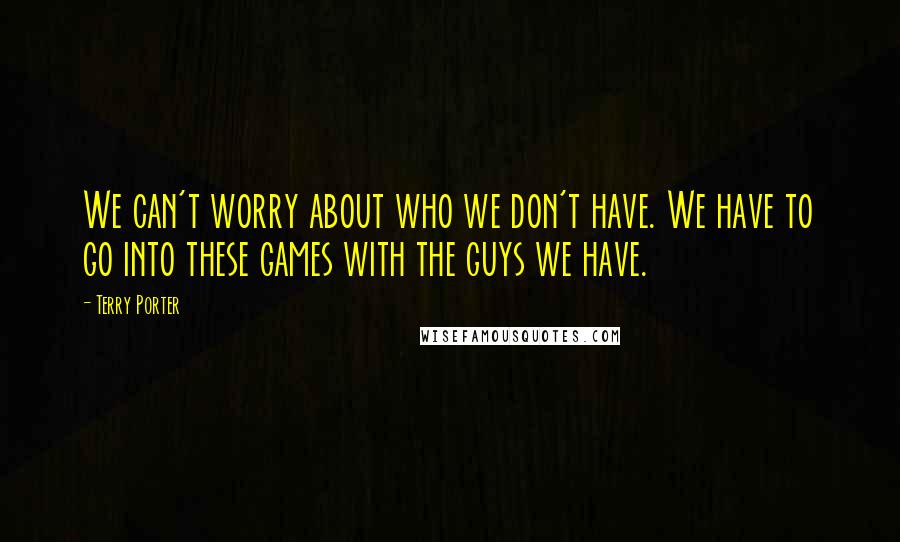 Terry Porter Quotes: We can't worry about who we don't have. We have to go into these games with the guys we have.