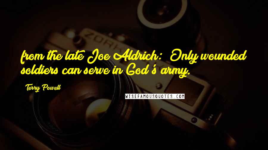 Terry Powell Quotes: from the late Joe Aldrich: "Only wounded soldiers can serve in God's army.