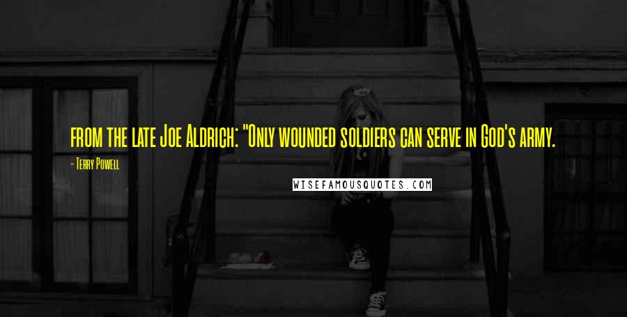 Terry Powell Quotes: from the late Joe Aldrich: "Only wounded soldiers can serve in God's army.
