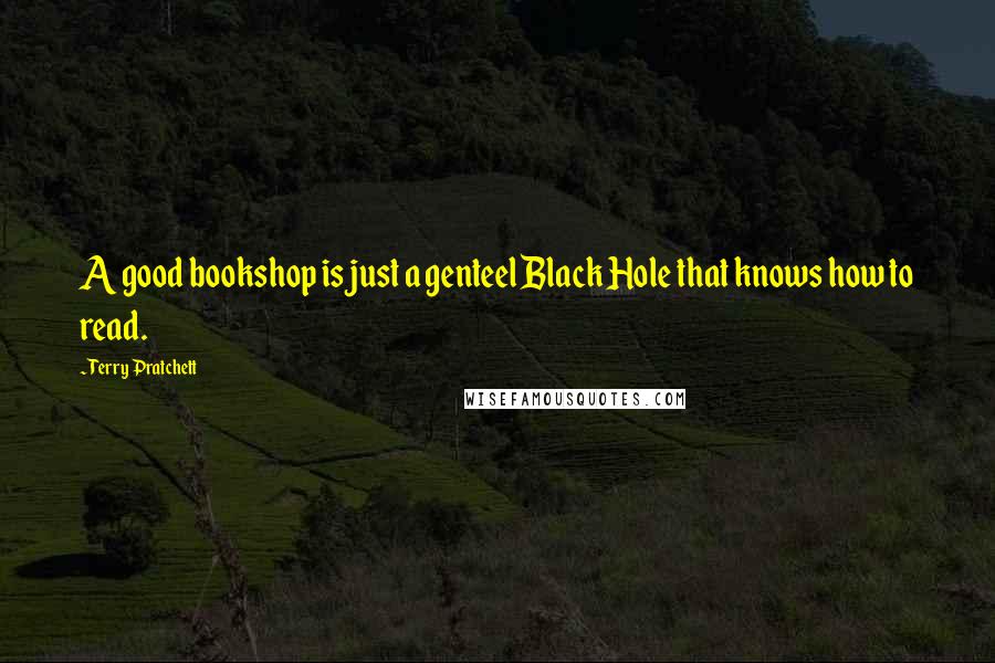 Terry Pratchett Quotes: A good bookshop is just a genteel Black Hole that knows how to read.