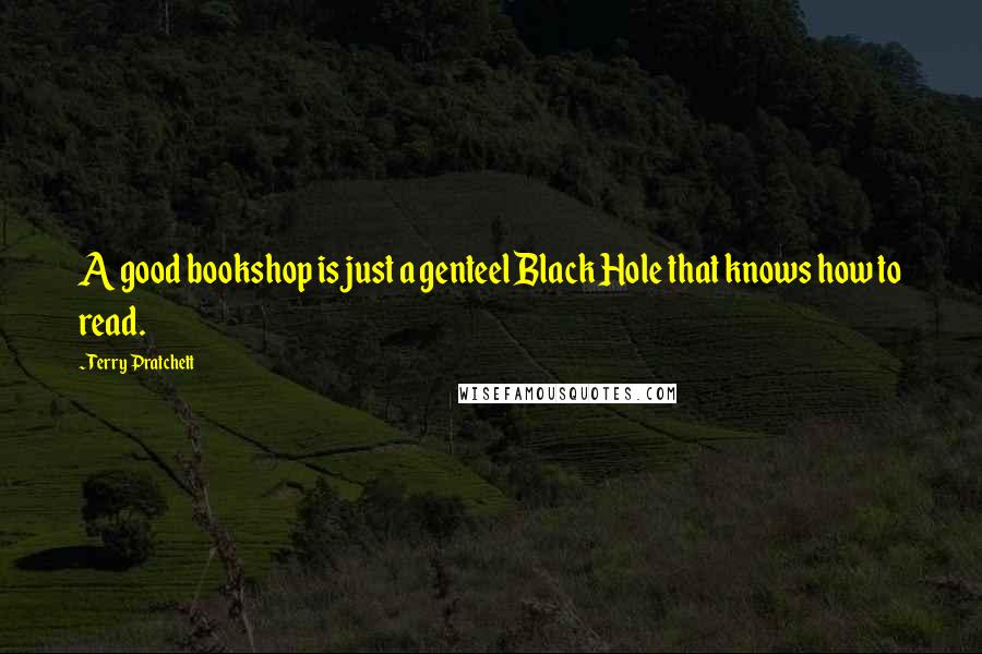 Terry Pratchett Quotes: A good bookshop is just a genteel Black Hole that knows how to read.