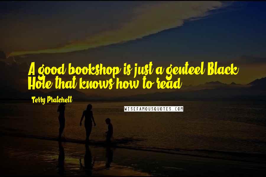 Terry Pratchett Quotes: A good bookshop is just a genteel Black Hole that knows how to read.