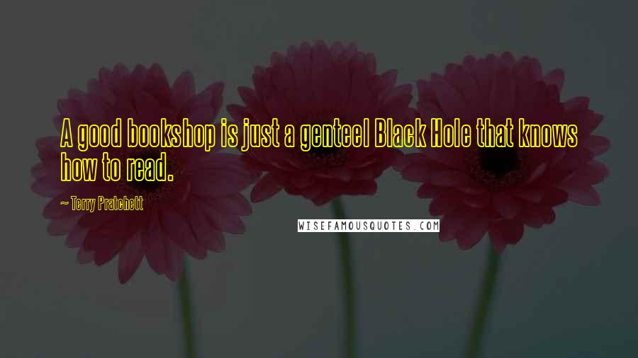 Terry Pratchett Quotes: A good bookshop is just a genteel Black Hole that knows how to read.