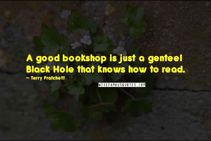 Terry Pratchett Quotes: A good bookshop is just a genteel Black Hole that knows how to read.