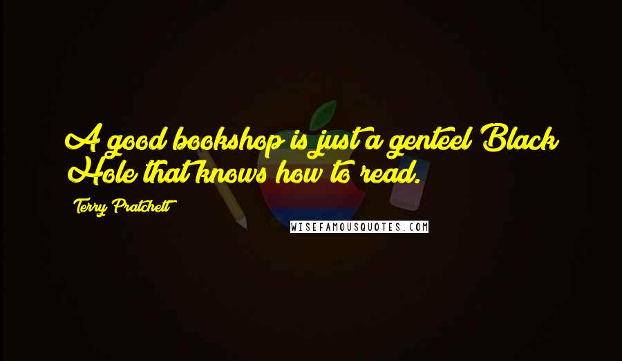 Terry Pratchett Quotes: A good bookshop is just a genteel Black Hole that knows how to read.