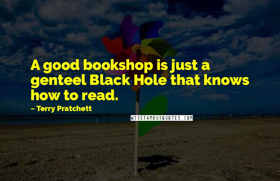 Terry Pratchett Quotes: A good bookshop is just a genteel Black Hole that knows how to read.