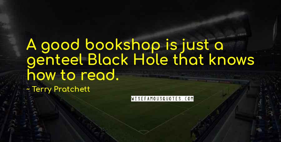 Terry Pratchett Quotes: A good bookshop is just a genteel Black Hole that knows how to read.