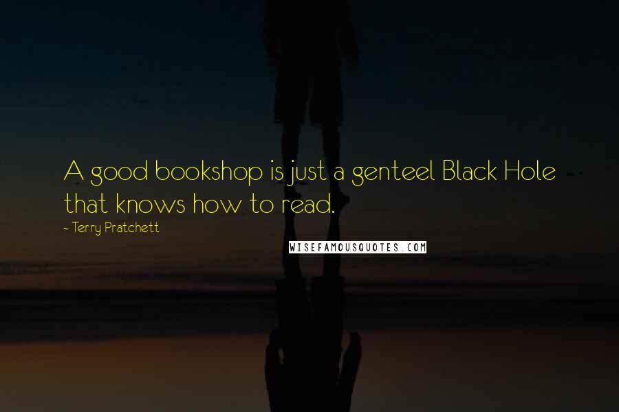 Terry Pratchett Quotes: A good bookshop is just a genteel Black Hole that knows how to read.