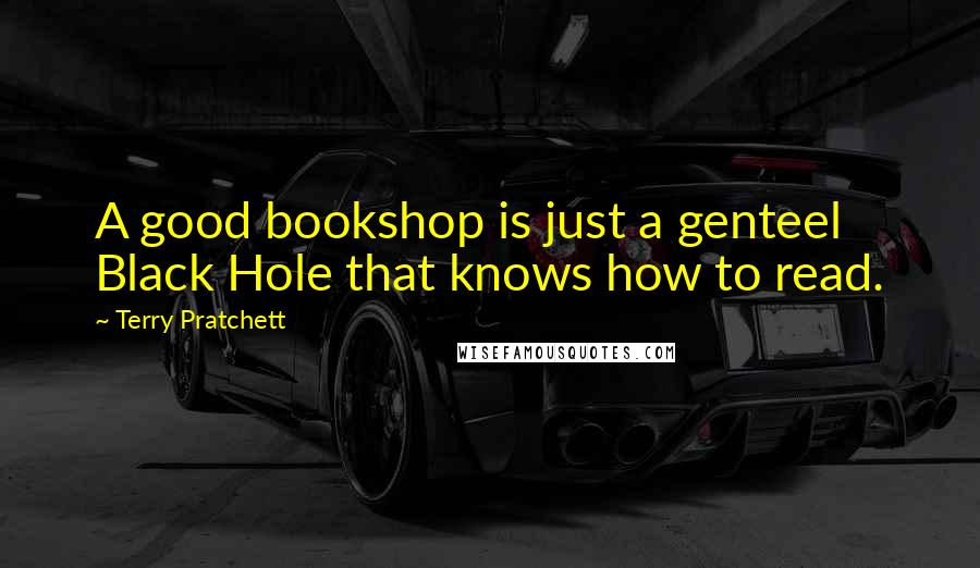 Terry Pratchett Quotes: A good bookshop is just a genteel Black Hole that knows how to read.