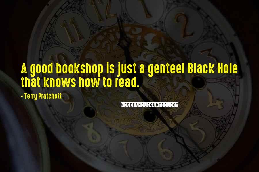 Terry Pratchett Quotes: A good bookshop is just a genteel Black Hole that knows how to read.