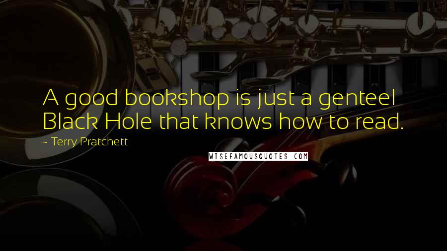 Terry Pratchett Quotes: A good bookshop is just a genteel Black Hole that knows how to read.