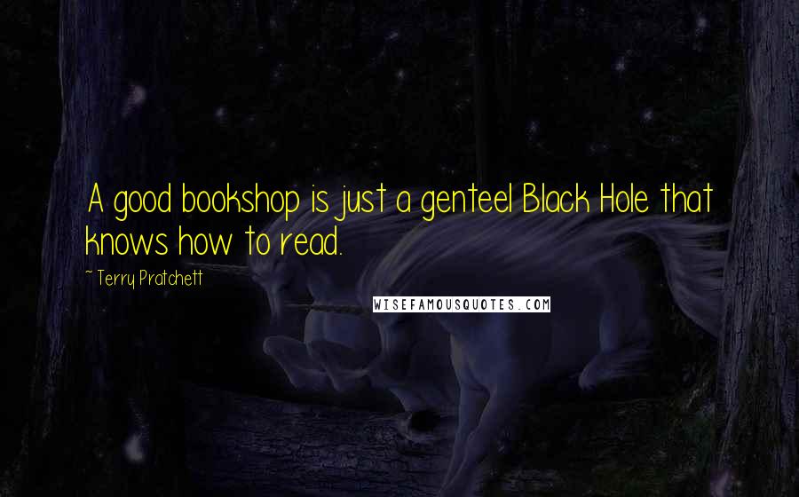 Terry Pratchett Quotes: A good bookshop is just a genteel Black Hole that knows how to read.