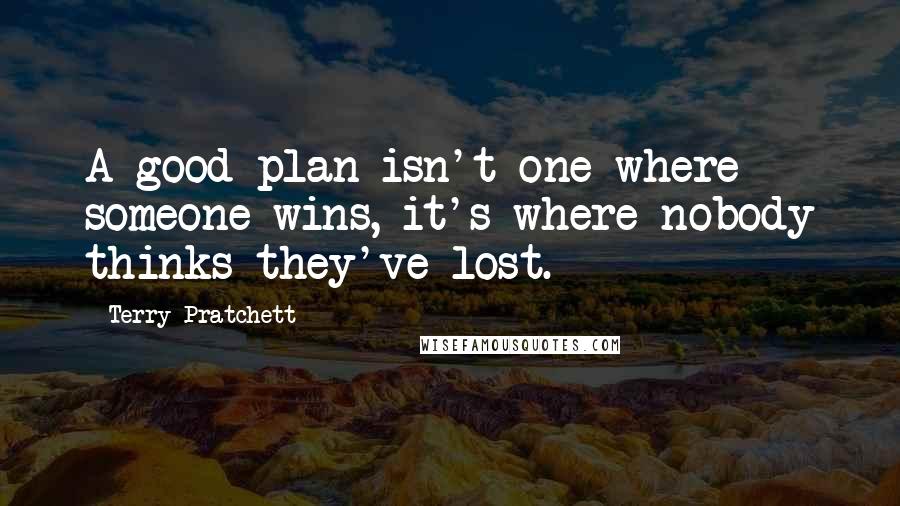 Terry Pratchett Quotes: A good plan isn't one where someone wins, it's where nobody thinks they've lost.