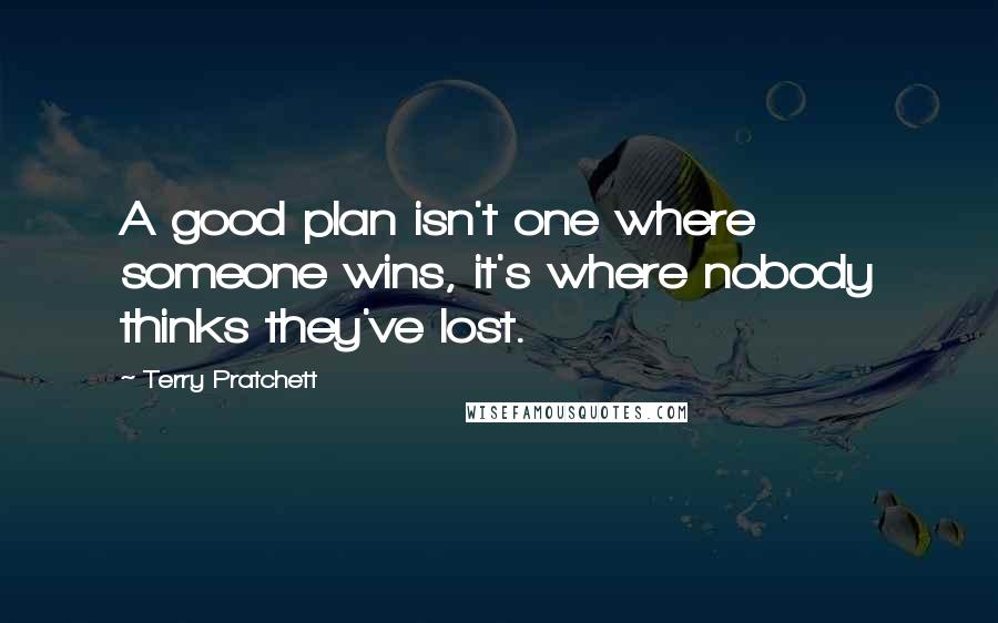 Terry Pratchett Quotes: A good plan isn't one where someone wins, it's where nobody thinks they've lost.