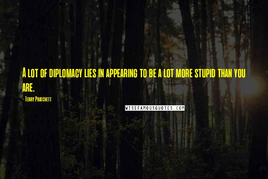 Terry Pratchett Quotes: A lot of diplomacy lies in appearing to be a lot more stupid than you are.