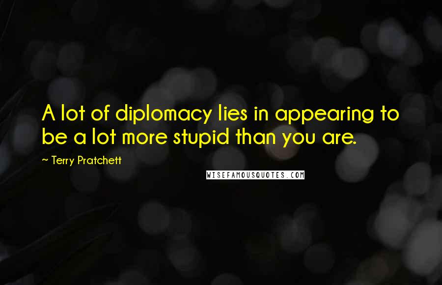 Terry Pratchett Quotes: A lot of diplomacy lies in appearing to be a lot more stupid than you are.