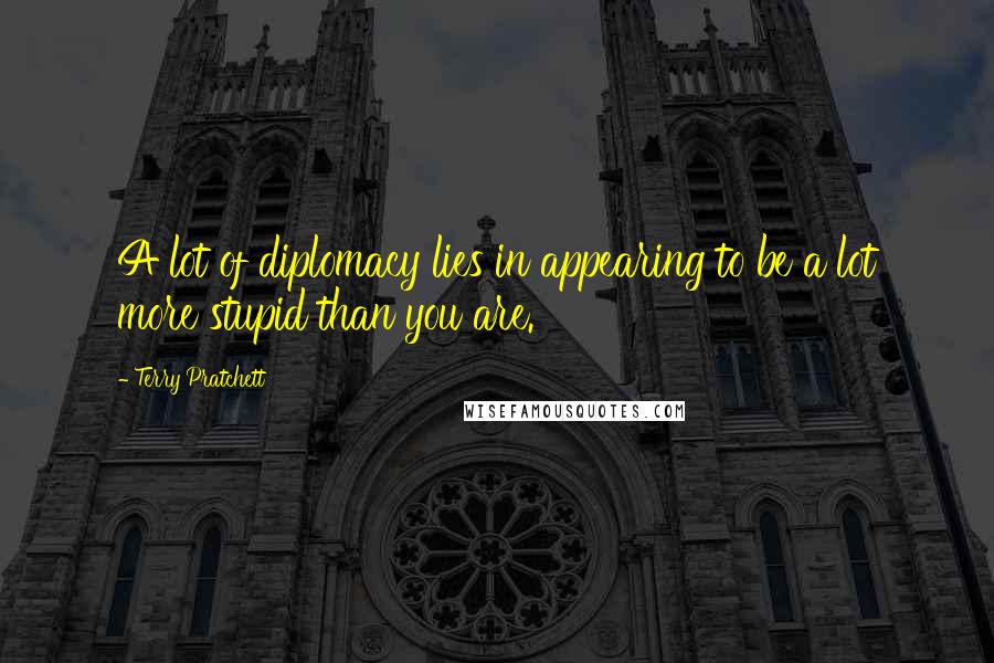 Terry Pratchett Quotes: A lot of diplomacy lies in appearing to be a lot more stupid than you are.