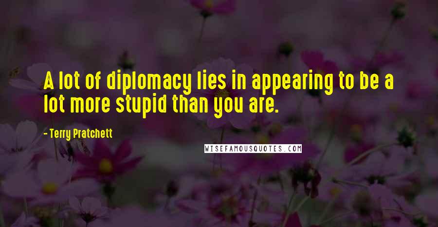 Terry Pratchett Quotes: A lot of diplomacy lies in appearing to be a lot more stupid than you are.