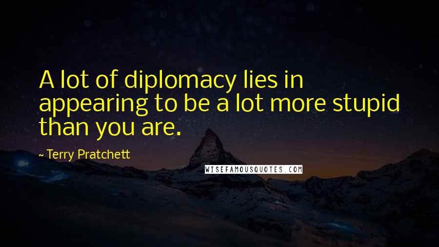 Terry Pratchett Quotes: A lot of diplomacy lies in appearing to be a lot more stupid than you are.