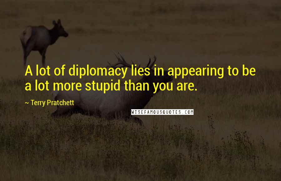 Terry Pratchett Quotes: A lot of diplomacy lies in appearing to be a lot more stupid than you are.