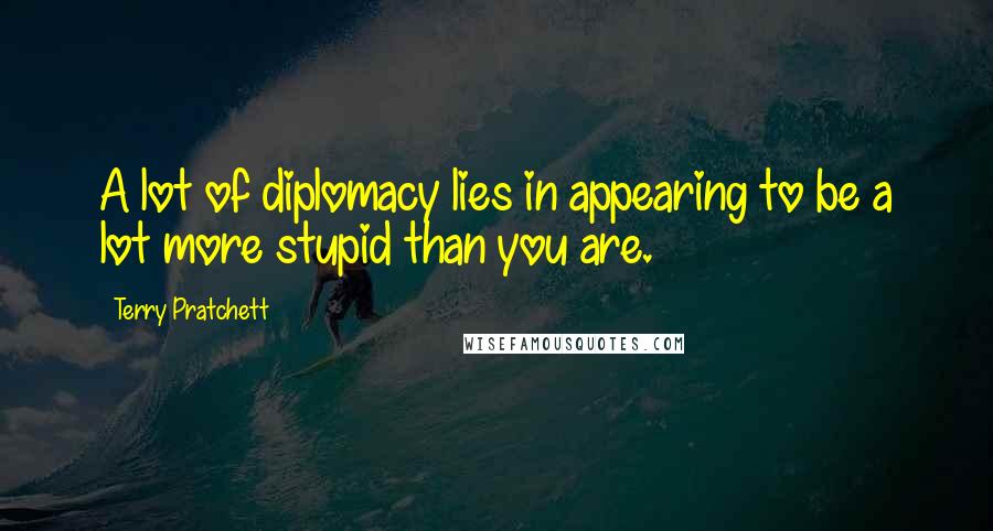 Terry Pratchett Quotes: A lot of diplomacy lies in appearing to be a lot more stupid than you are.