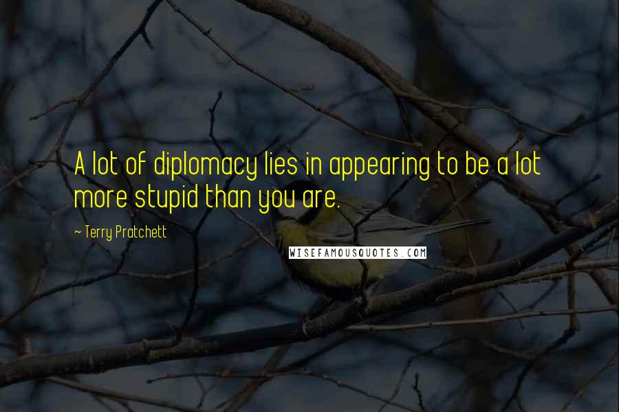 Terry Pratchett Quotes: A lot of diplomacy lies in appearing to be a lot more stupid than you are.