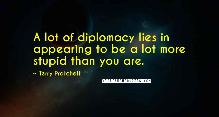 Terry Pratchett Quotes: A lot of diplomacy lies in appearing to be a lot more stupid than you are.