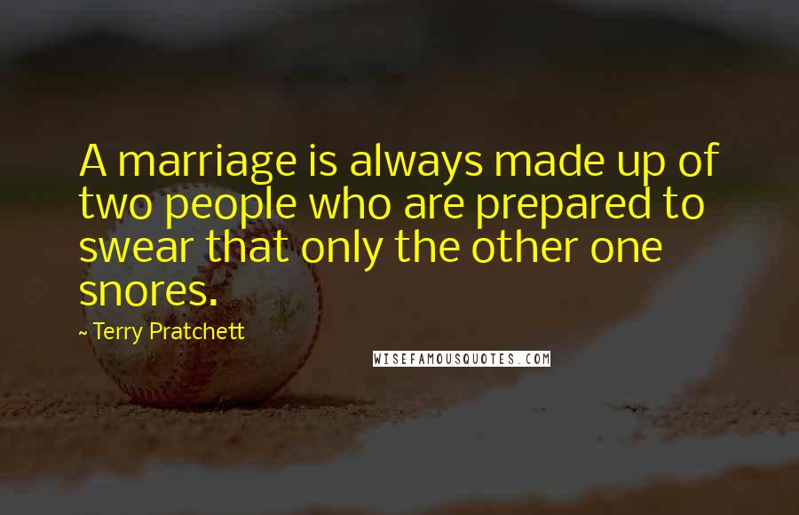 Terry Pratchett Quotes: A marriage is always made up of two people who are prepared to swear that only the other one snores.