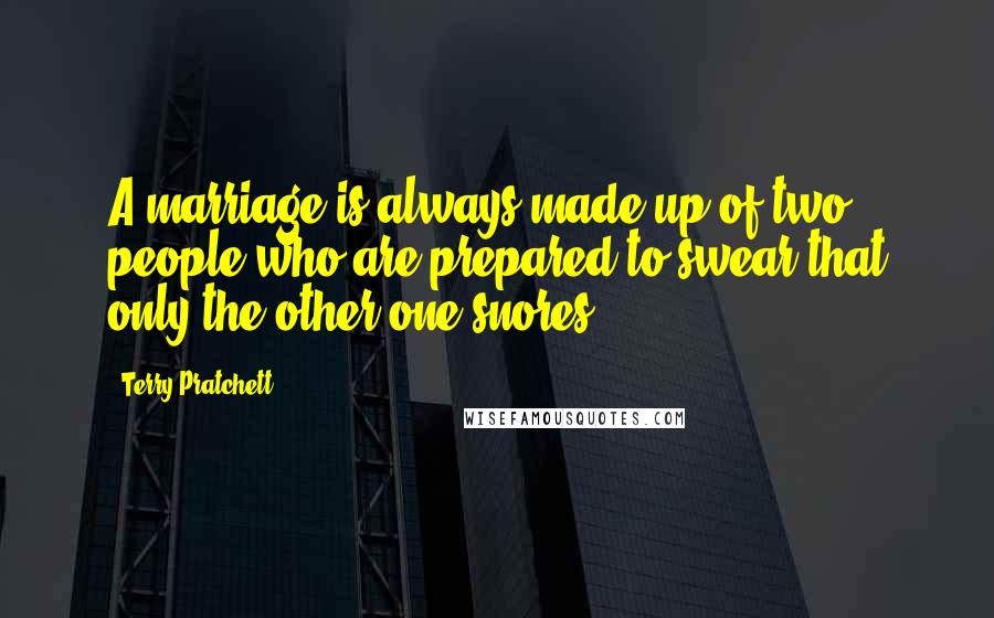 Terry Pratchett Quotes: A marriage is always made up of two people who are prepared to swear that only the other one snores.