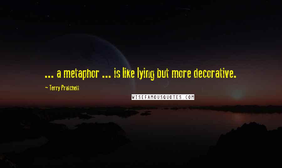 Terry Pratchett Quotes: ... a metaphor ... is like lying but more decorative.