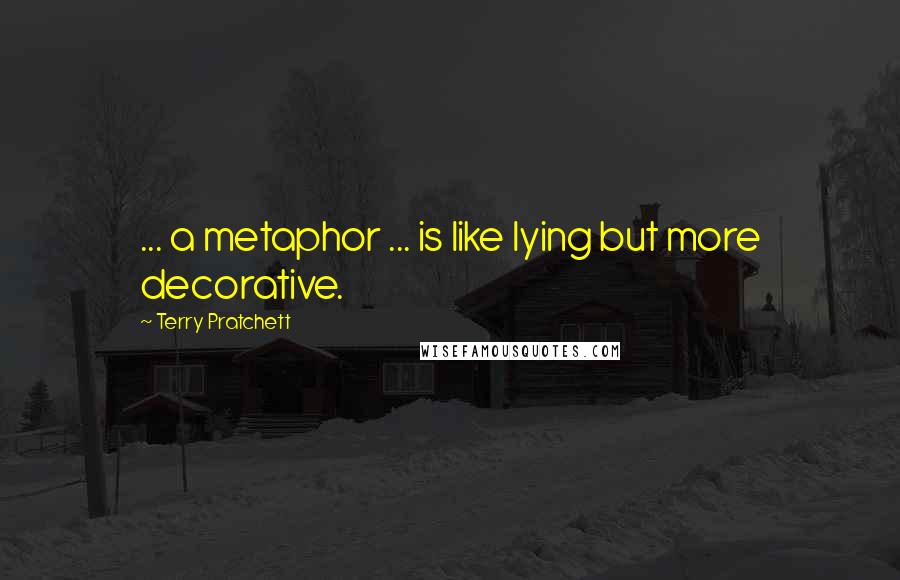 Terry Pratchett Quotes: ... a metaphor ... is like lying but more decorative.