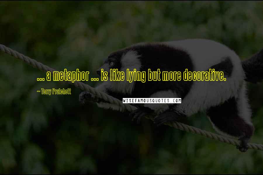 Terry Pratchett Quotes: ... a metaphor ... is like lying but more decorative.