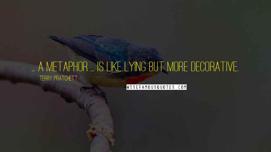 Terry Pratchett Quotes: ... a metaphor ... is like lying but more decorative.