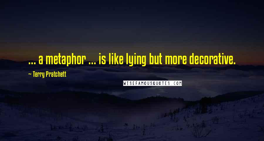 Terry Pratchett Quotes: ... a metaphor ... is like lying but more decorative.